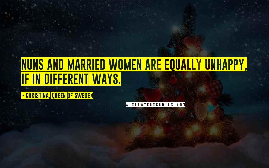 Christina, Queen Of Sweden Quotes: Nuns and married women are equally unhappy, if in different ways.