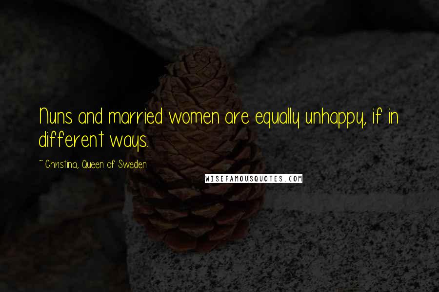 Christina, Queen Of Sweden Quotes: Nuns and married women are equally unhappy, if in different ways.