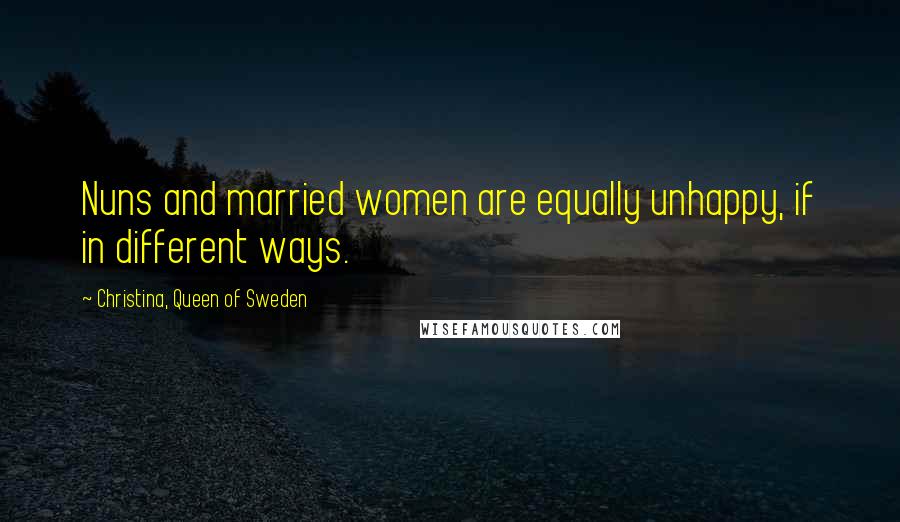 Christina, Queen Of Sweden Quotes: Nuns and married women are equally unhappy, if in different ways.