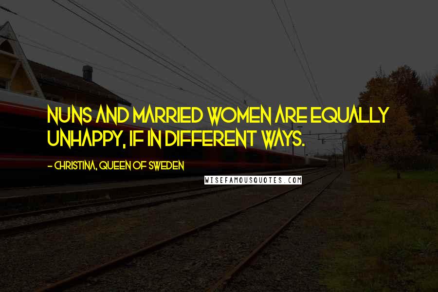 Christina, Queen Of Sweden Quotes: Nuns and married women are equally unhappy, if in different ways.
