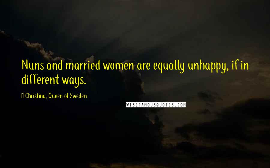 Christina, Queen Of Sweden Quotes: Nuns and married women are equally unhappy, if in different ways.