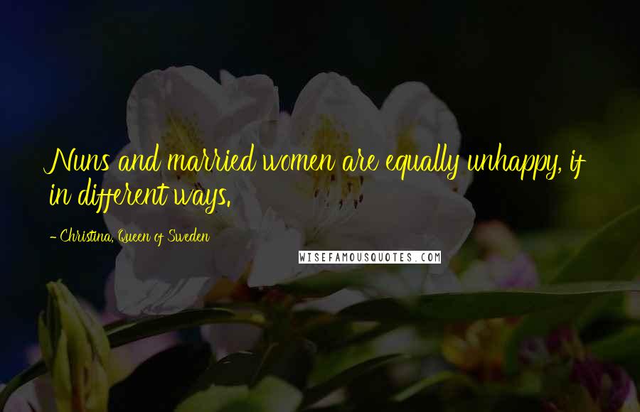 Christina, Queen Of Sweden Quotes: Nuns and married women are equally unhappy, if in different ways.