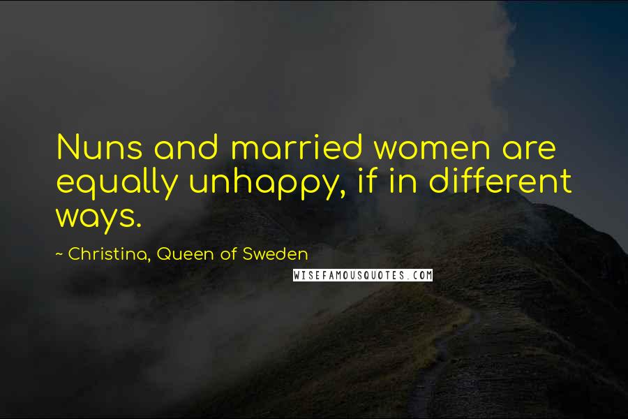 Christina, Queen Of Sweden Quotes: Nuns and married women are equally unhappy, if in different ways.