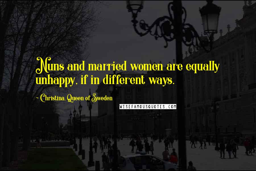 Christina, Queen Of Sweden Quotes: Nuns and married women are equally unhappy, if in different ways.