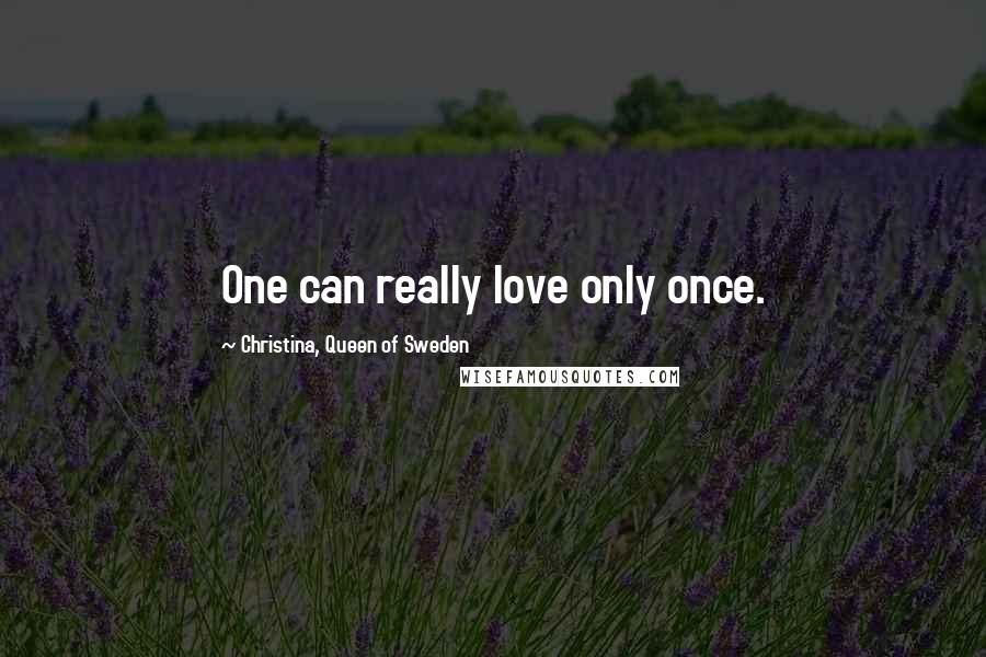 Christina, Queen Of Sweden Quotes: One can really love only once.