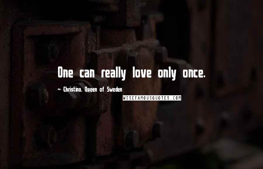 Christina, Queen Of Sweden Quotes: One can really love only once.