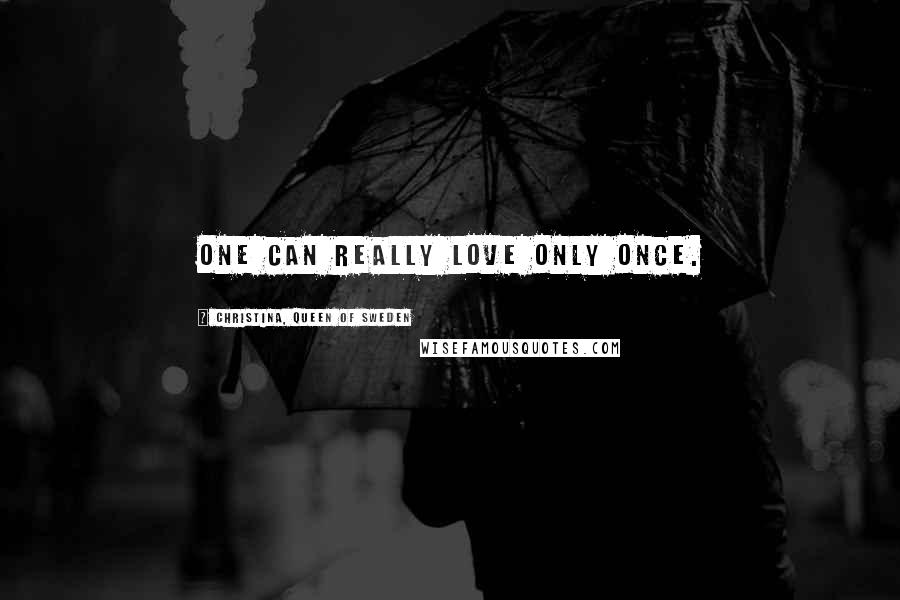 Christina, Queen Of Sweden Quotes: One can really love only once.