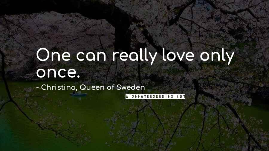 Christina, Queen Of Sweden Quotes: One can really love only once.