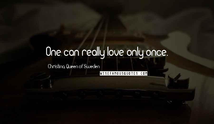 Christina, Queen Of Sweden Quotes: One can really love only once.