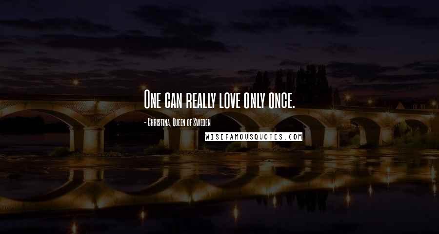 Christina, Queen Of Sweden Quotes: One can really love only once.