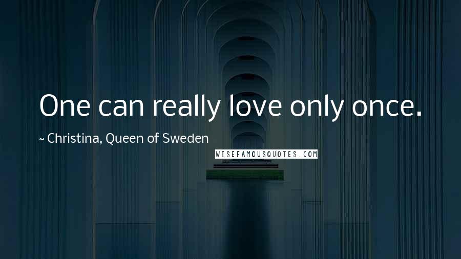 Christina, Queen Of Sweden Quotes: One can really love only once.