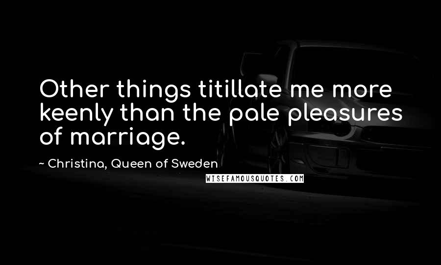 Christina, Queen Of Sweden Quotes: Other things titillate me more keenly than the pale pleasures of marriage.