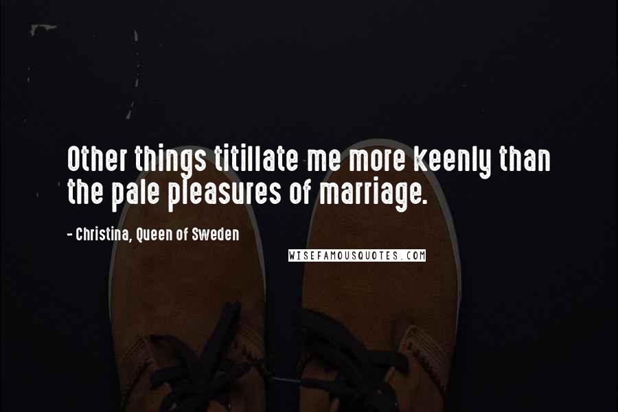 Christina, Queen Of Sweden Quotes: Other things titillate me more keenly than the pale pleasures of marriage.