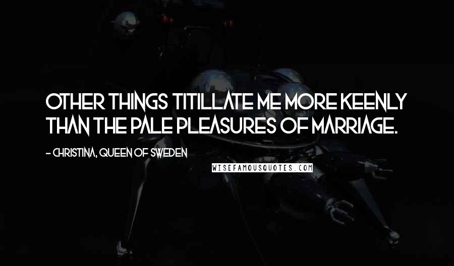 Christina, Queen Of Sweden Quotes: Other things titillate me more keenly than the pale pleasures of marriage.