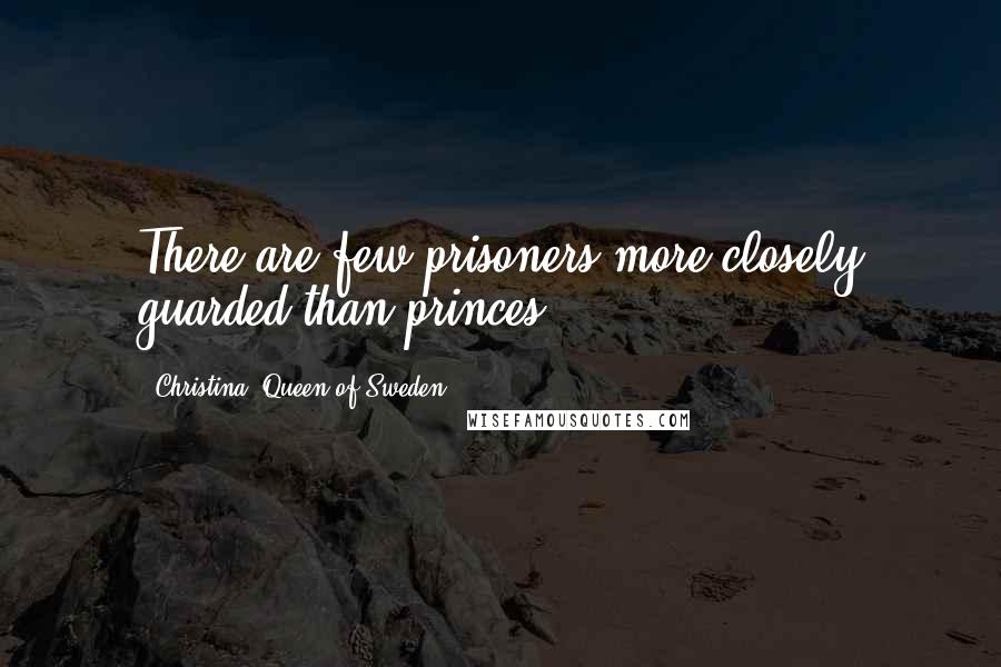 Christina, Queen Of Sweden Quotes: There are few prisoners more closely guarded than princes.