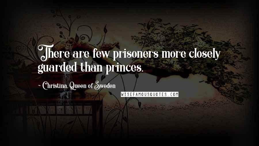 Christina, Queen Of Sweden Quotes: There are few prisoners more closely guarded than princes.