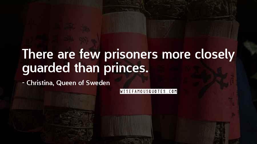 Christina, Queen Of Sweden Quotes: There are few prisoners more closely guarded than princes.