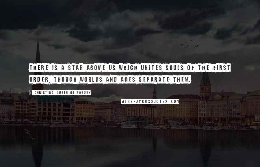 Christina, Queen Of Sweden Quotes: There is a star above us which unites souls of the first order, though worlds and ages separate them.