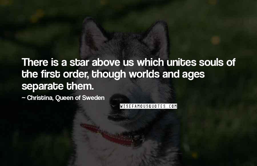 Christina, Queen Of Sweden Quotes: There is a star above us which unites souls of the first order, though worlds and ages separate them.