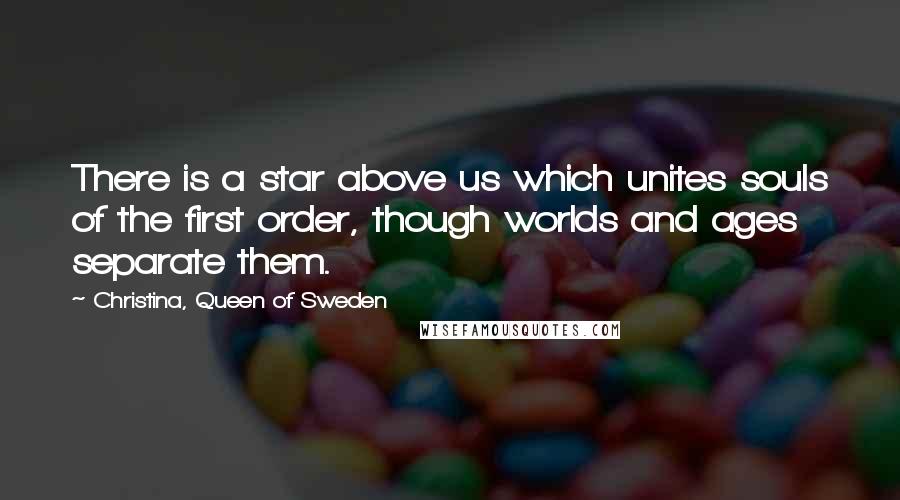 Christina, Queen Of Sweden Quotes: There is a star above us which unites souls of the first order, though worlds and ages separate them.