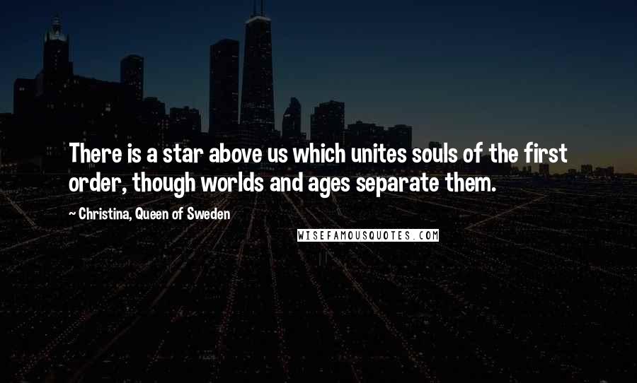 Christina, Queen Of Sweden Quotes: There is a star above us which unites souls of the first order, though worlds and ages separate them.