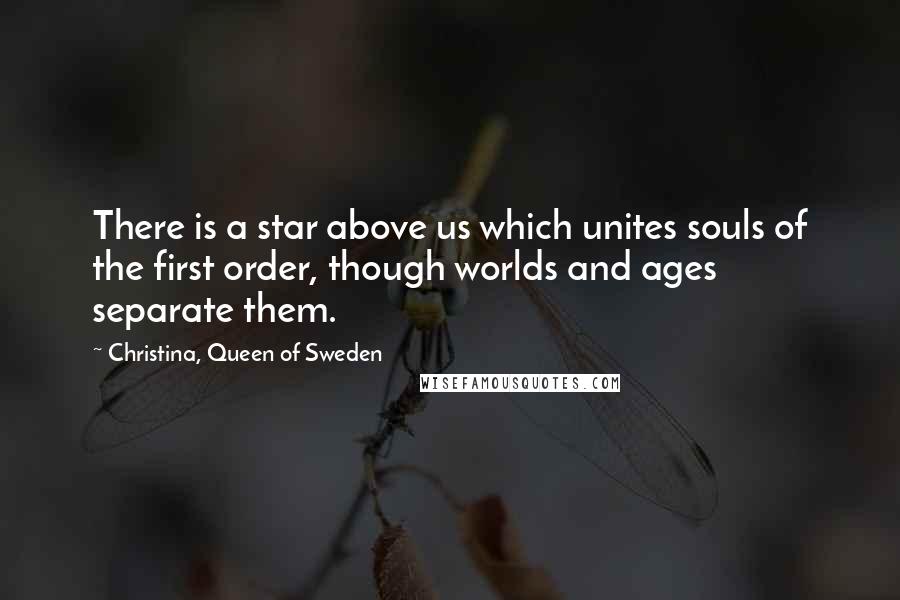 Christina, Queen Of Sweden Quotes: There is a star above us which unites souls of the first order, though worlds and ages separate them.