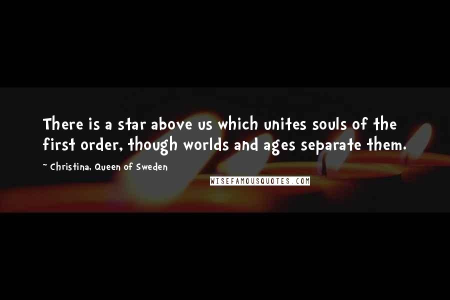 Christina, Queen Of Sweden Quotes: There is a star above us which unites souls of the first order, though worlds and ages separate them.