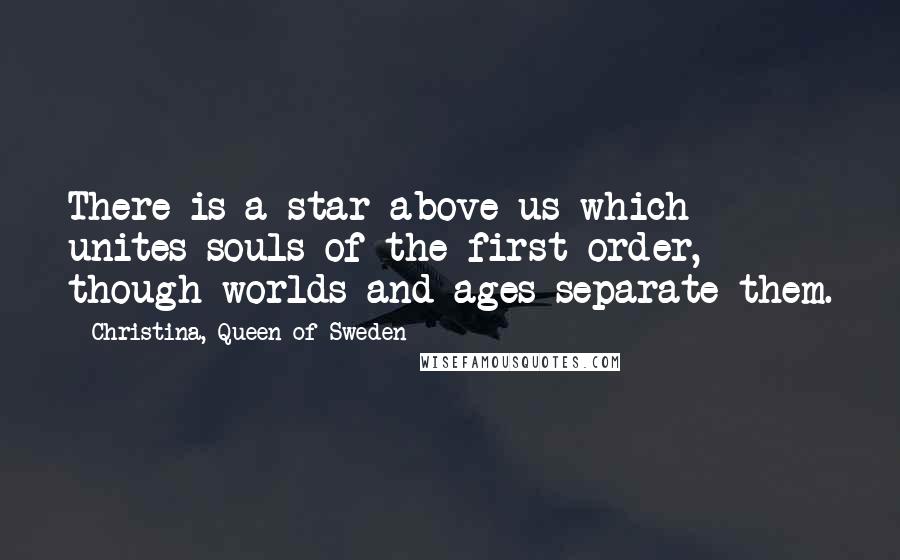 Christina, Queen Of Sweden Quotes: There is a star above us which unites souls of the first order, though worlds and ages separate them.