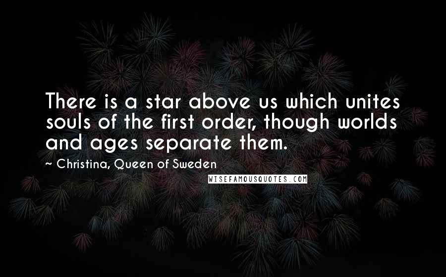 Christina, Queen Of Sweden Quotes: There is a star above us which unites souls of the first order, though worlds and ages separate them.