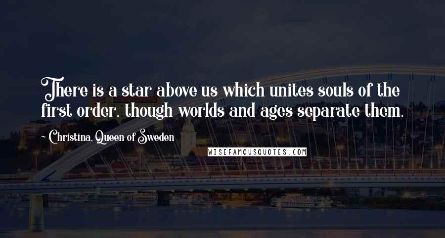 Christina, Queen Of Sweden Quotes: There is a star above us which unites souls of the first order, though worlds and ages separate them.