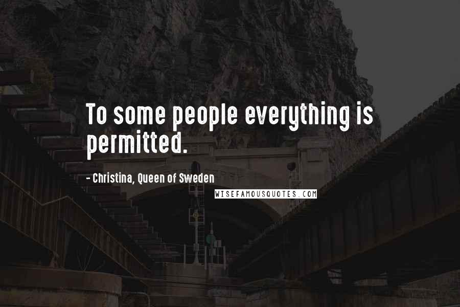 Christina, Queen Of Sweden Quotes: To some people everything is permitted.