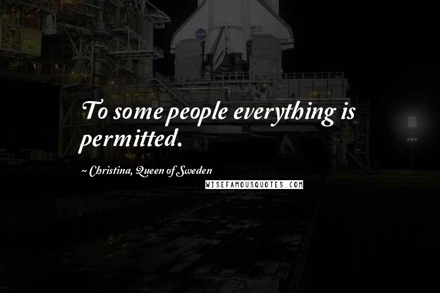 Christina, Queen Of Sweden Quotes: To some people everything is permitted.