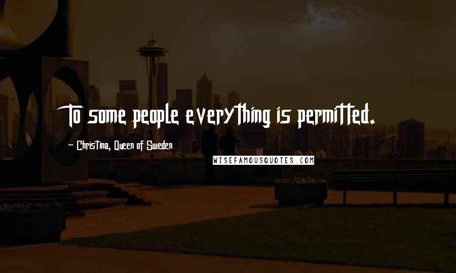 Christina, Queen Of Sweden Quotes: To some people everything is permitted.