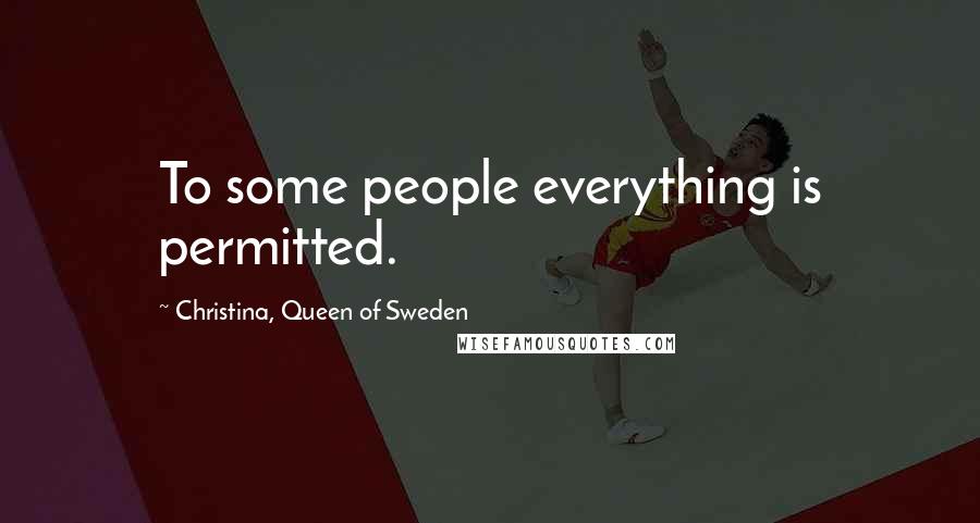 Christina, Queen Of Sweden Quotes: To some people everything is permitted.