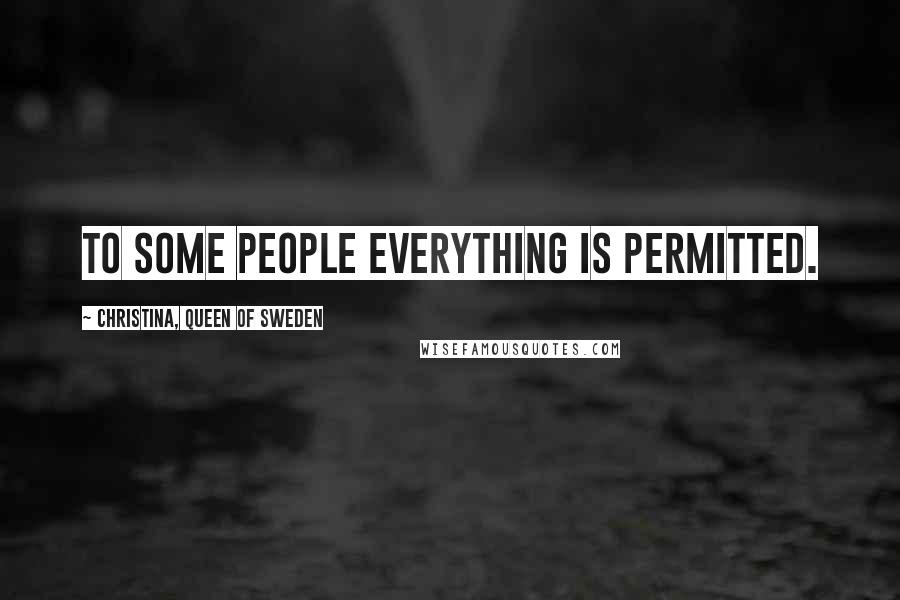 Christina, Queen Of Sweden Quotes: To some people everything is permitted.