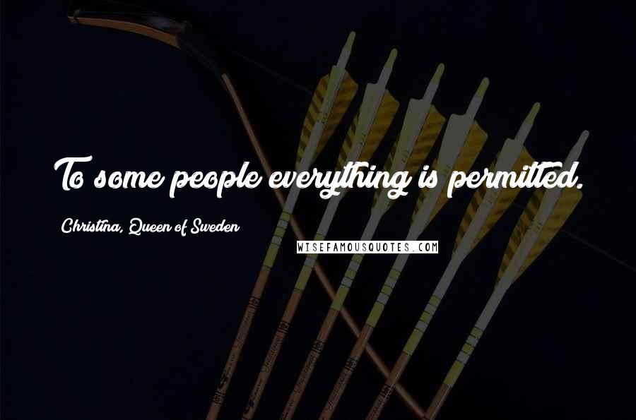 Christina, Queen Of Sweden Quotes: To some people everything is permitted.