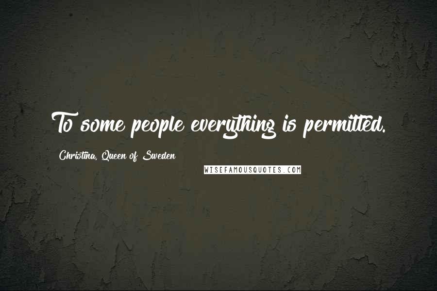Christina, Queen Of Sweden Quotes: To some people everything is permitted.