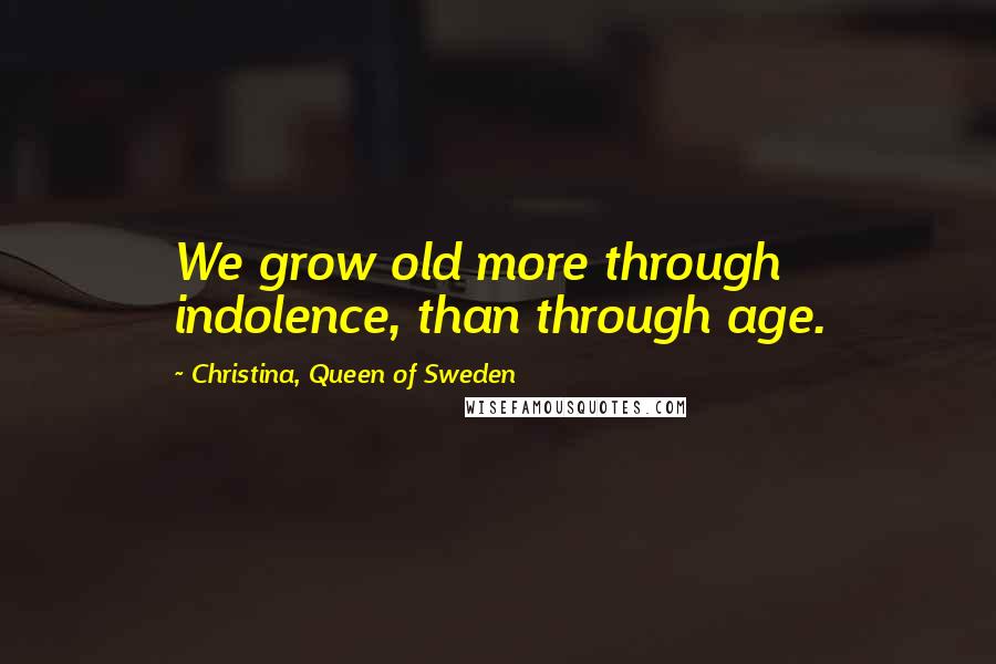 Christina, Queen Of Sweden Quotes: We grow old more through indolence, than through age.