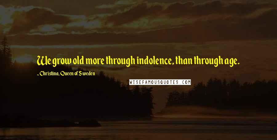 Christina, Queen Of Sweden Quotes: We grow old more through indolence, than through age.