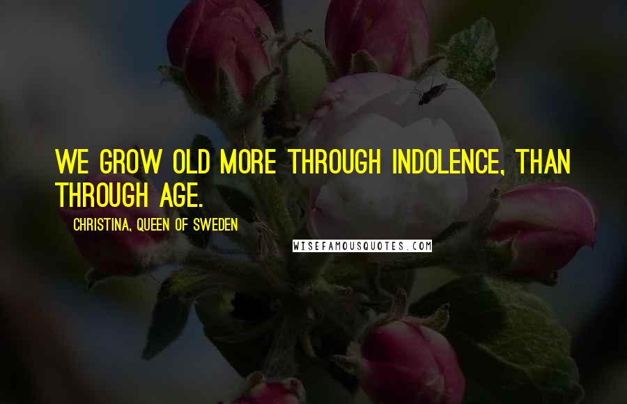 Christina, Queen Of Sweden Quotes: We grow old more through indolence, than through age.