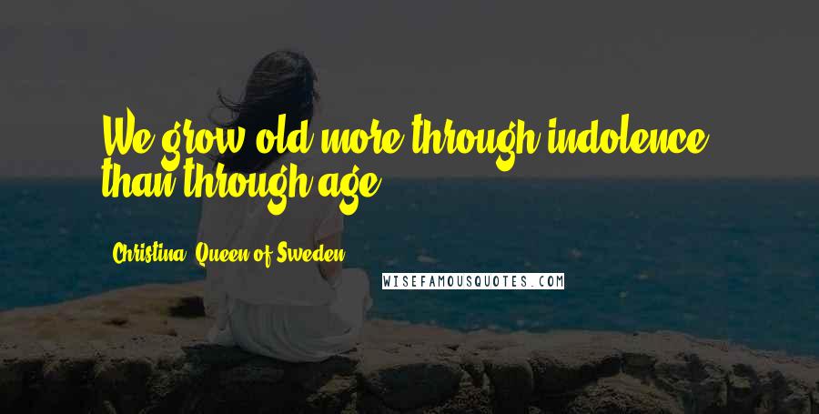 Christina, Queen Of Sweden Quotes: We grow old more through indolence, than through age.