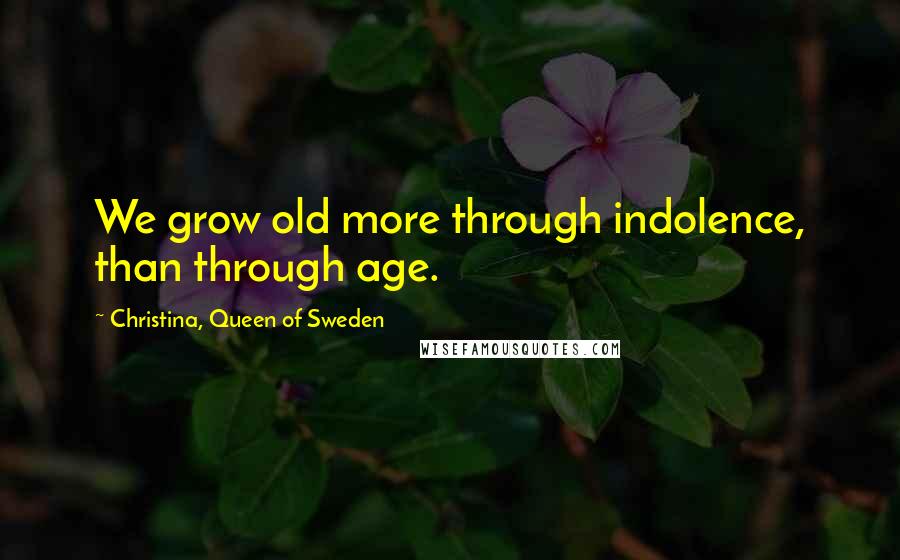 Christina, Queen Of Sweden Quotes: We grow old more through indolence, than through age.