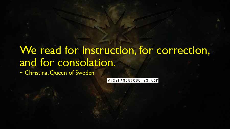 Christina, Queen Of Sweden Quotes: We read for instruction, for correction, and for consolation.