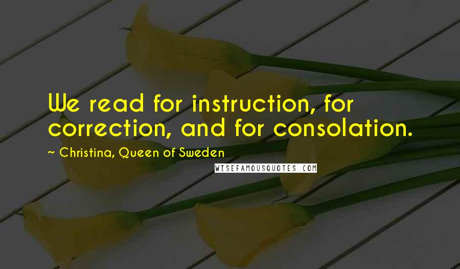 Christina, Queen Of Sweden Quotes: We read for instruction, for correction, and for consolation.