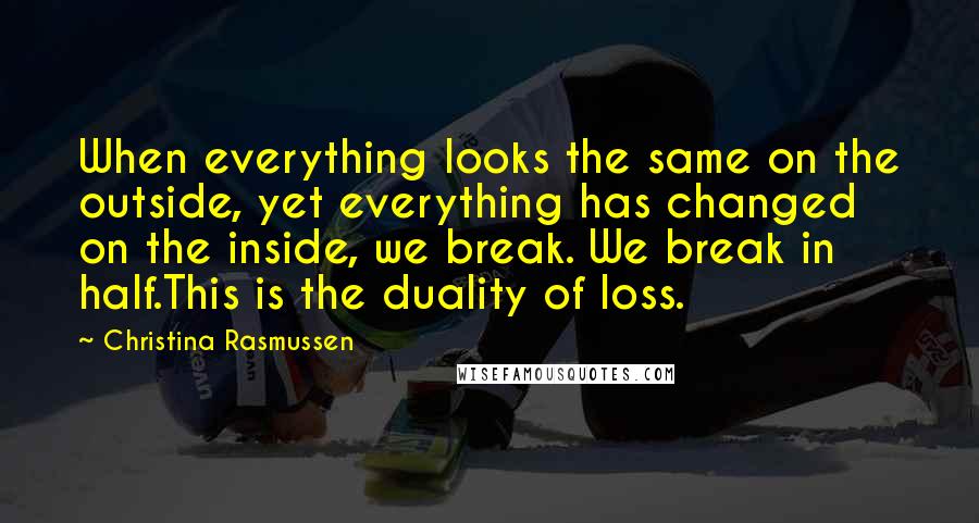 Christina Rasmussen Quotes: When everything looks the same on the outside, yet everything has changed on the inside, we break. We break in half.This is the duality of loss.