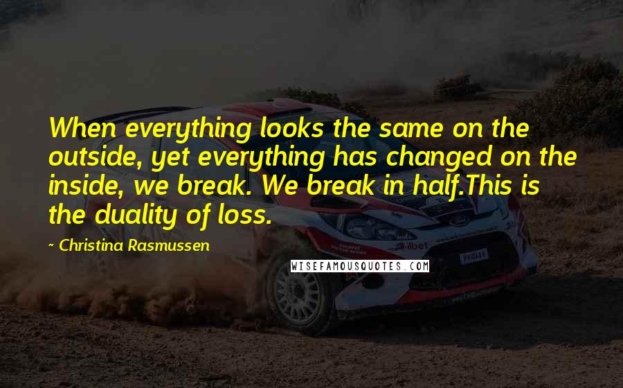 Christina Rasmussen Quotes: When everything looks the same on the outside, yet everything has changed on the inside, we break. We break in half.This is the duality of loss.