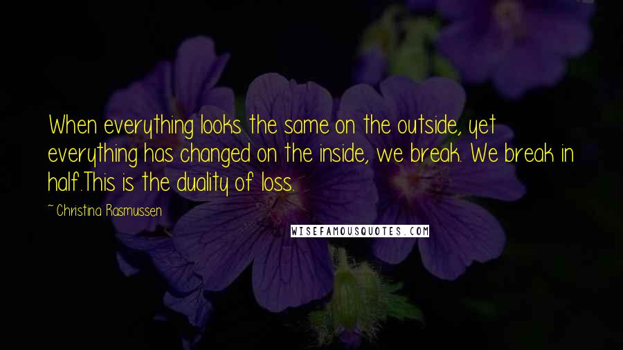 Christina Rasmussen Quotes: When everything looks the same on the outside, yet everything has changed on the inside, we break. We break in half.This is the duality of loss.