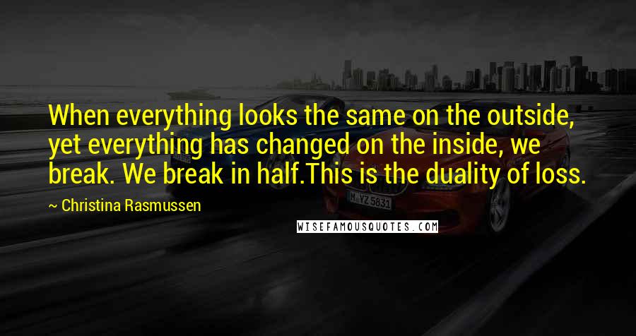 Christina Rasmussen Quotes: When everything looks the same on the outside, yet everything has changed on the inside, we break. We break in half.This is the duality of loss.