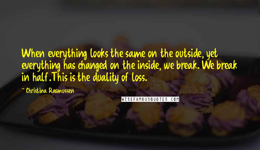 Christina Rasmussen Quotes: When everything looks the same on the outside, yet everything has changed on the inside, we break. We break in half.This is the duality of loss.