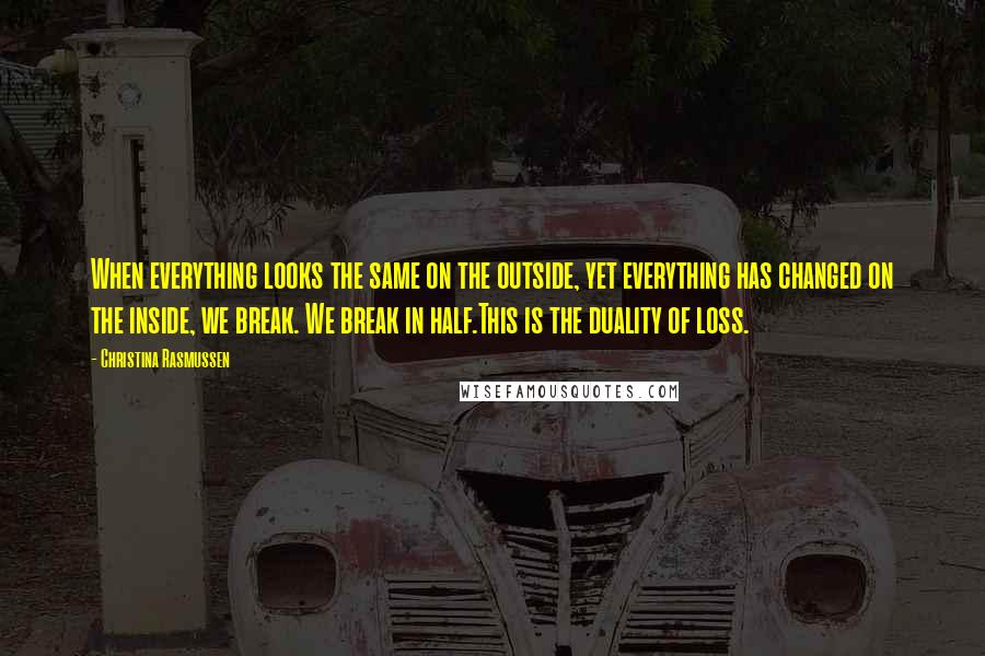 Christina Rasmussen Quotes: When everything looks the same on the outside, yet everything has changed on the inside, we break. We break in half.This is the duality of loss.